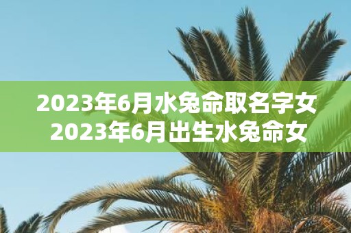 2023年6月水兔命取名字女 2023年6月出生水兔命女宝宝应该取什么名字