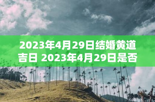 2023年4月29日结婚黄道吉日 2023年4月29日是否有黄道吉日适合结婚