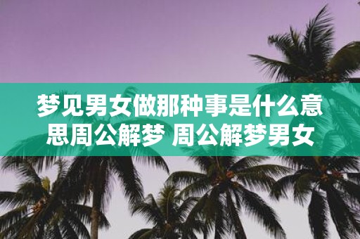 梦见男女做那种事是什么意思周公解梦 周公解梦男女做那种事梦境的意义是什么