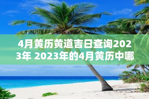 4月黄历黄道吉日查询2023年 2023年的4月黄历中哪些日期是黄道吉日