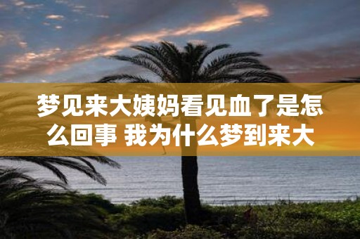 梦见来大姨妈看见血了是怎么回事 我为什么梦到来大姨妈看见血液流出来了