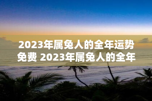 2023年属兔人的全年运势免费 2023年属兔人的全年运势免费你的运势会如何