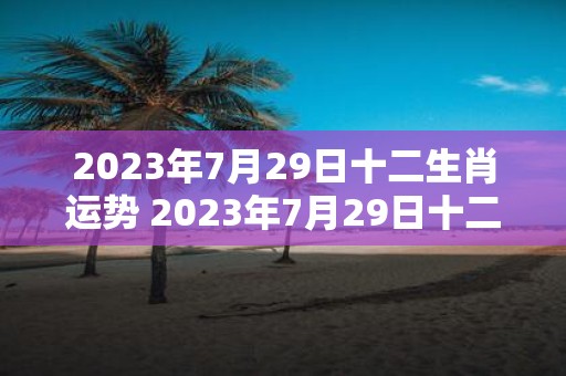 2023年7月29日十二生肖运势 2023年7月29日十二生肖的运势如何