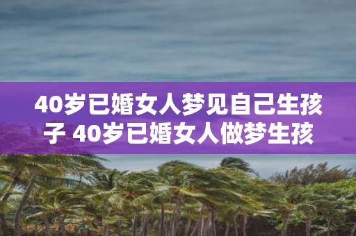 40岁已婚女人梦见自己生孩子 40岁已婚女人做梦生孩子这意味着什么