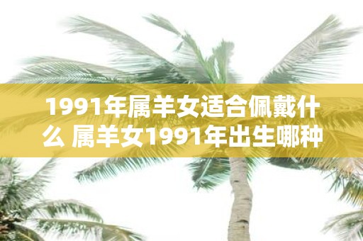 1991年属羊女适合佩戴什么 属羊女1991年出生哪种珠宝配饰最适合