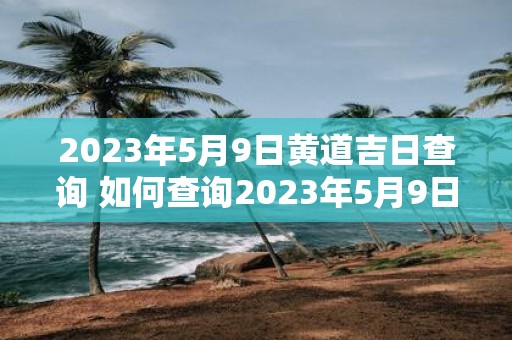 2023年5月9日黄道吉日查询 如何查询2023年5月9日的黄道吉日