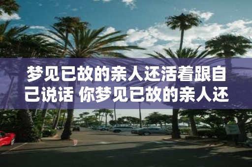 梦见已故的亲人还活着跟自己说话 你梦见已故的亲人还活着跟你说话了吗