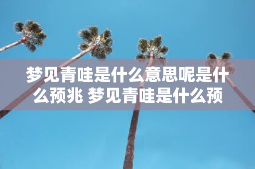 梦见青哇是什么意思呢是什么预兆 梦见青哇是什么预示着什么