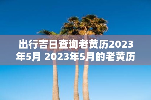 出行吉日查询老黄历2023年5月 2023年5月的老黄历中有哪些吉日适合出行