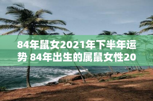 84年鼠女2021年下半年运势 84年出生的属鼠女性2021年下半年事业财运感情运势如何