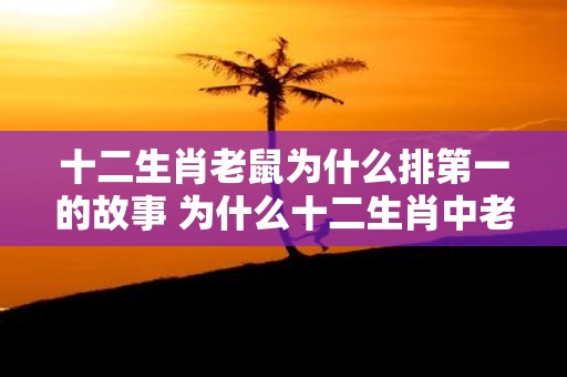 十二生肖老鼠为什么排第一的故事 为什么十二生肖中老鼠排名第一的故事是什么