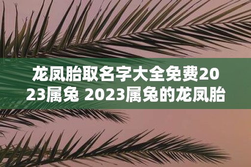 龙凤胎取名字大全免费2023属兔 2023属兔的龙凤胎怎么取名附带全免费龙凤胎取名字大全