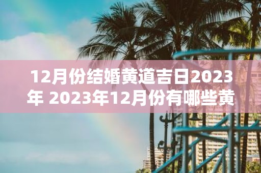 12月份结婚黄道吉日2023年 2023年12月份有哪些黄道吉日适合结婚