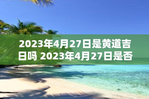 2023年4月27日是黄道吉日吗 2023年4月27日是否为黄道吉日