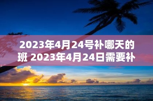 2023年4月24号补哪天的班 2023年4月24日需要补上哪天的班