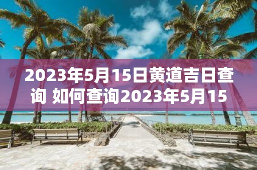 2023年5月15日黄道吉日查询 如何查询2023年5月15日黄道吉日