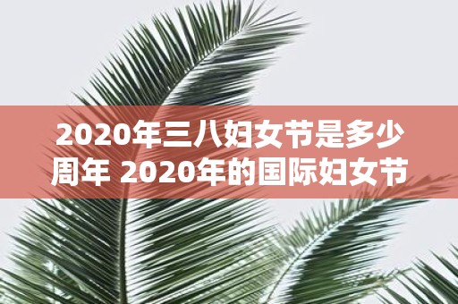 2020年三八妇女节是多少周年 2020年的国际妇女节是纪念哪个周年