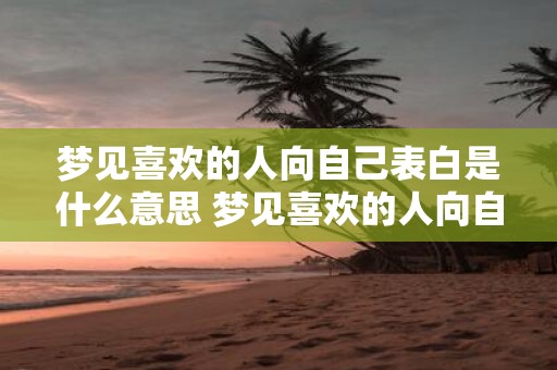 梦见喜欢的人向自己表白是什么意思 梦见喜欢的人向自己表白这意味着什么