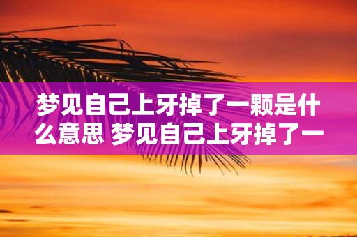 梦见自己上牙掉了一颗是什么意思 梦见自己上牙掉了一颗这代表什么意思