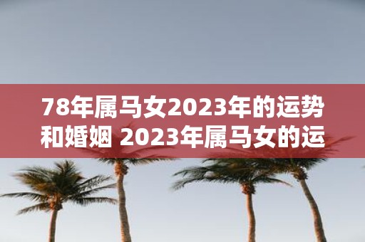 78年属马女2023年的运势和婚姻 2023年属马女的运势和婚姻如何