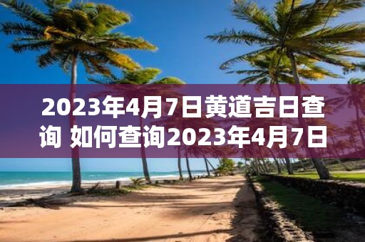 2023年4月7日黄道吉日查询 如何查询2023年4月7日的黄道吉日