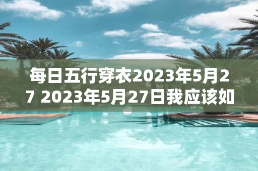 每日五行穿衣2023年5月27 2023年5月27日我应该如何根据五行理论选择今日着装