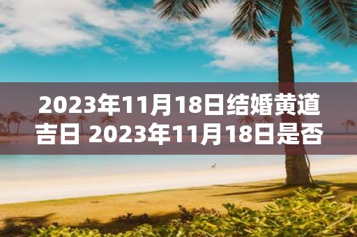 2023年11月18日结婚黄道吉日 2023年11月18日是否为结婚黄道吉日