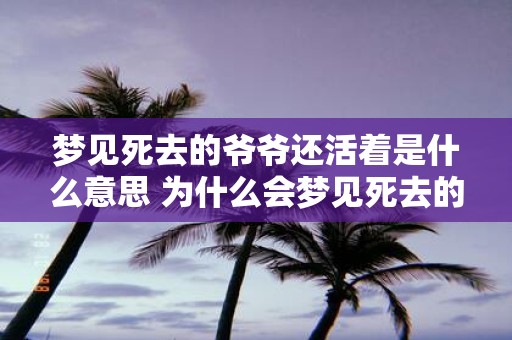 梦见死去的爷爷还活着是什么意思 为什么会梦见死去的爷爷还活着