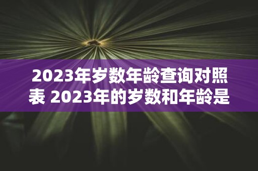 2023年岁数年龄查询对照表 2023年的岁数和年龄是如何对应的