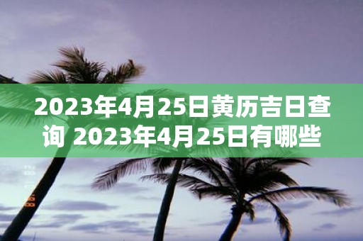 2023年4月25日黄历吉日查询 2023年4月25日有哪些黄历吉日可查询