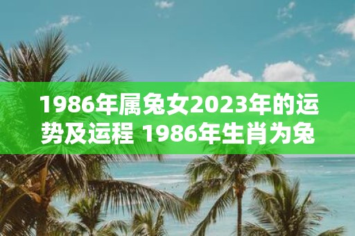 1986年属兔女2023年的运势及运程 1986年生肖为兔的女性2023年的运势和运程如何