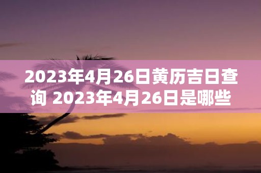 2023年4月26日黄历吉日查询 2023年4月26日是哪些黄历吉日