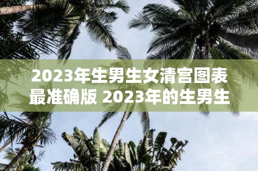 2023年生男生女清宫图表最准确版 2023年的生男生女清宫图表最精确的版本是什么