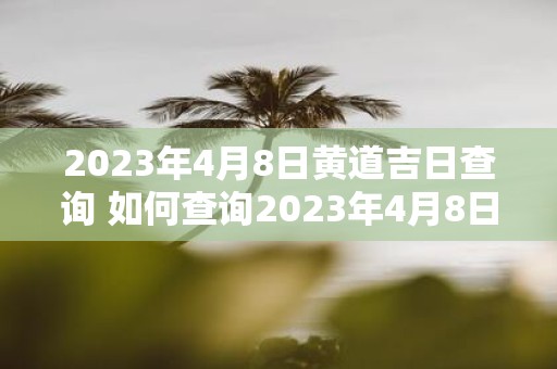 2023年4月8日黄道吉日查询 如何查询2023年4月8日黄道吉日