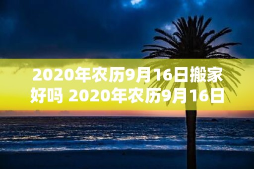 2020年农历9月16日搬家好吗 2020年农历9月16日搬家可行吗