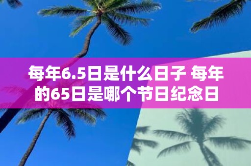 每年6.5日是什么日子 每年的65日是哪个节日纪念日