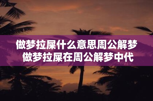 做梦拉屎什么意思周公解梦 做梦拉屎在周公解梦中代表什么含义