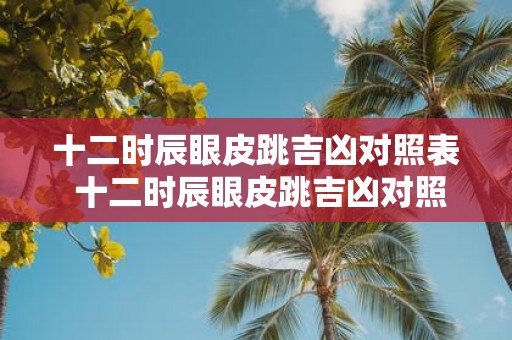 十二时辰眼皮跳吉凶对照表 十二时辰眼皮跳吉凶对照表可以用来预测什么