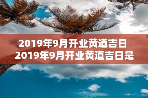 2019年9月开业黄道吉日 2019年9月开业黄道吉日是哪一天