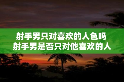 射手男只对喜欢的人色吗 射手男是否只对他喜欢的人有色心