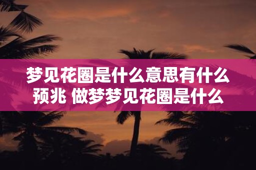 梦见花圈是什么意思有什么预兆 做梦梦见花圈是什么意思有没有什么预示或预兆