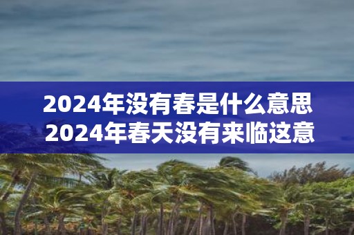 2024年没有春是什么意思 2024年春天没有来临这意味着什么