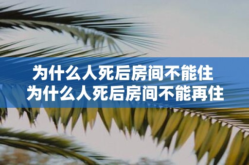 为什么人死后房间不能住 为什么人死后房间不能再住人