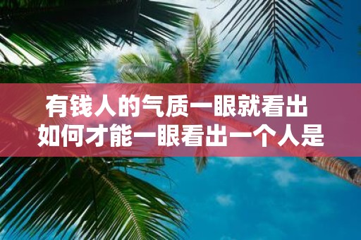 有钱人的气质一眼就看出 如何才能一眼看出一个人是否具备有钱人的气质