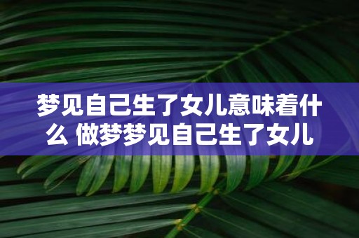 梦见自己生了女儿意味着什么 做梦梦见自己生了女儿这意味着什么