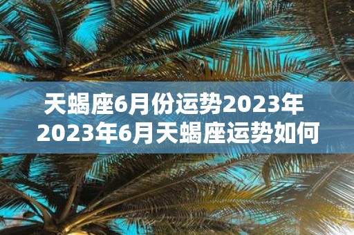 天蝎座6月份运势2023年 2023年6月天蝎座运势如何