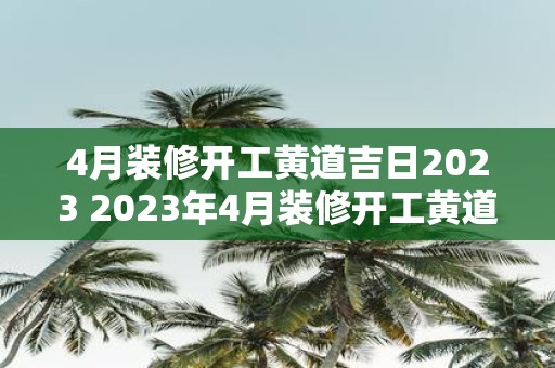 4月装修开工黄道吉日2023 2023年4月装修开工黄道吉日是哪一天