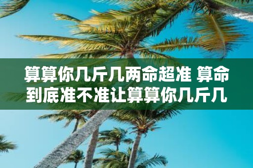 算算你几斤几两命超准 算命到底准不准让算算你几斤几两命超准来告诉你答案