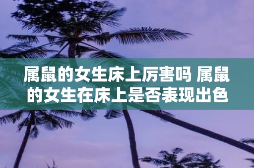 属鼠的女生床上厉害吗 属鼠的女生在床上是否表现出色