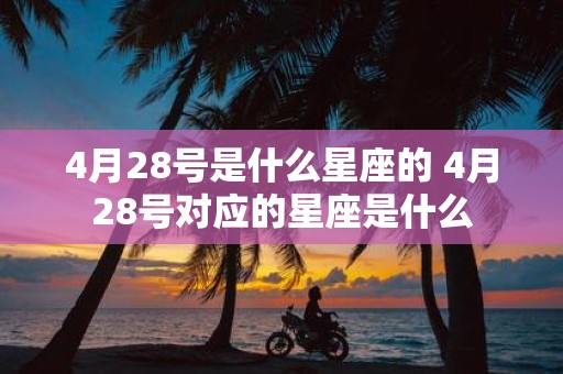 4月28号是什么星座的 4月28号对应的星座是什么